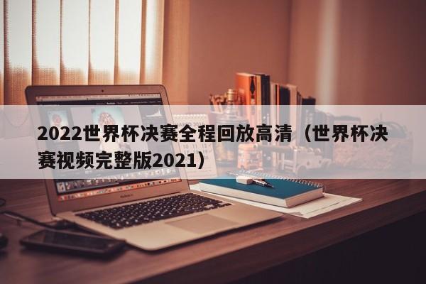 2022世界杯决赛全程回放高清(世界杯决赛视频完整版2021)