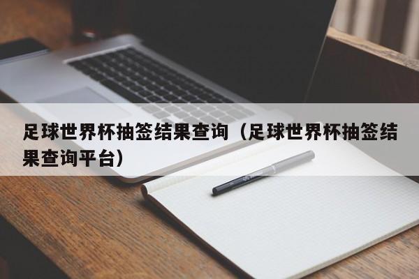 足球世界杯抽签结果查询(足球世界杯抽签结果查询平台)